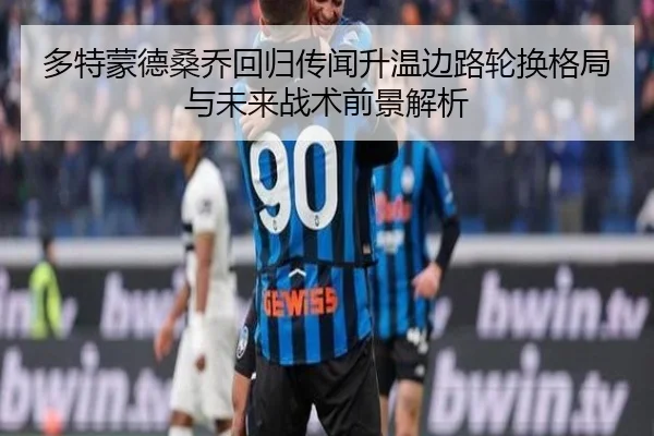 多特蒙德桑乔回归传闻升温边路轮换格局与未来战术前景解析
