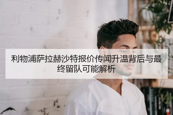 利物浦萨拉赫沙特报价传闻升温背后与最终留队可能解析
