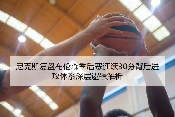 尼克斯复盘布伦森季后赛连续30分背后进攻体系深层逻辑解析