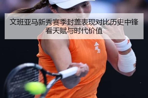 文班亚马新秀赛季封盖表现对比历史中锋看天赋与时代价值