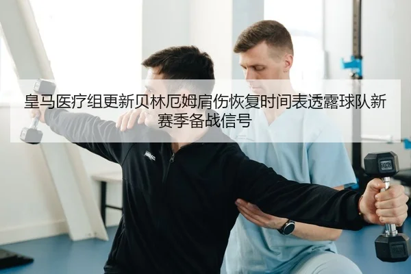 皇马医疗组更新贝林厄姆肩伤恢复时间表透露球队新赛季备战信号