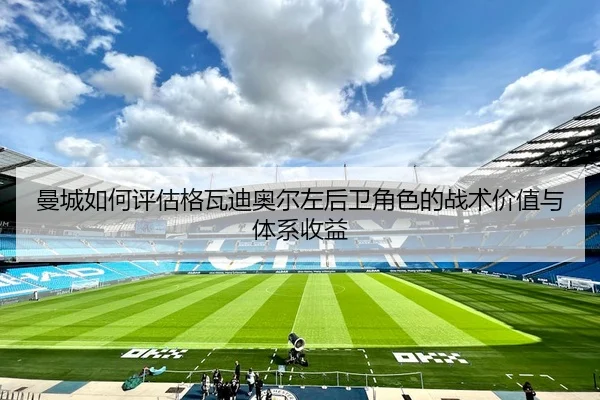 曼城如何评估格瓦迪奥尔左后卫角色的战术价值与体系收益