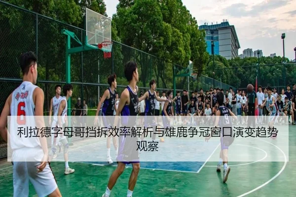 利拉德字母哥挡拆效率解析与雄鹿争冠窗口演变趋势观察