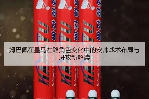 姆巴佩在皇马左路角色变化中的安帅战术布局与进攻新解读