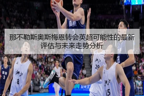 那不勒斯奥斯梅恩转会英超可能性的最新评估与未来走势分析