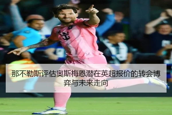 那不勒斯评估奥斯梅恩潜在英超报价的转会博弈与未来走向