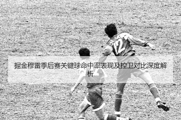 掘金穆雷季后赛关键球命中率表现及控卫对比深度解析