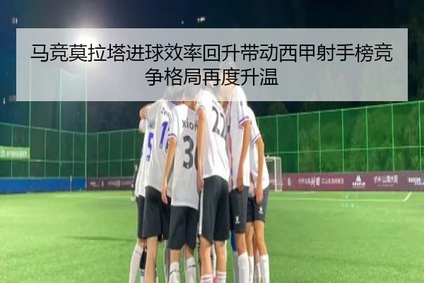 马竞莫拉塔进球效率回升带动西甲射手榜竞争格局再度升温