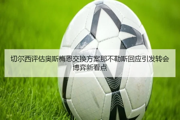 切尔西评估奥斯梅恩交换方案那不勒斯回应引发转会博弈新看点