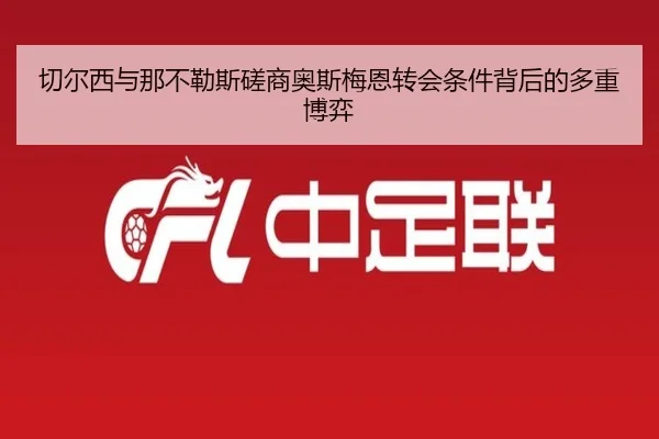 切尔西与那不勒斯磋商奥斯梅恩转会条件背后的多重博弈