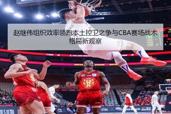 赵继伟组织效率领跑本土控卫之争与CBA赛场战术格局新观察