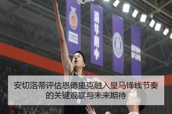 安切洛蒂评估恩德里克融入皇马锋线节奏的关键观察与未来期待