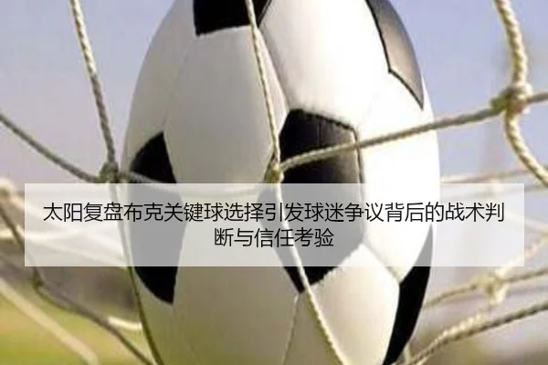 太阳复盘布克关键球选择引发球迷争议背后的战术判断与信任考验