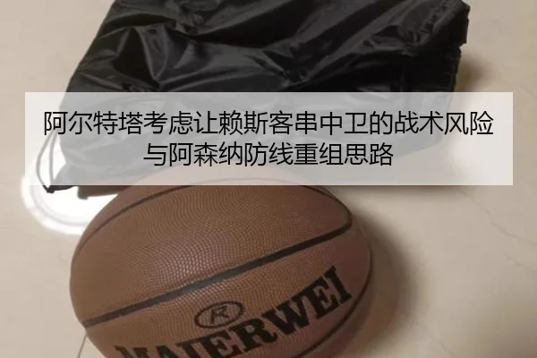 阿尔特塔考虑让赖斯客串中卫的战术风险与阿森纳防线重组思路