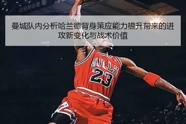 曼城队内分析哈兰德背身策应能力提升带来的进攻新变化与战术价值