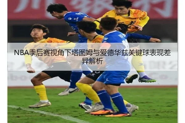 NBA季后赛视角下塔图姆与爱德华兹关键球表现差异解析