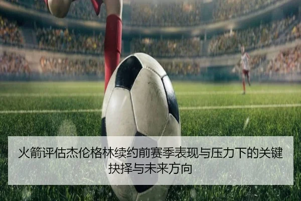 火箭评估杰伦格林续约前赛季表现与压力下的关键抉择与未来方向