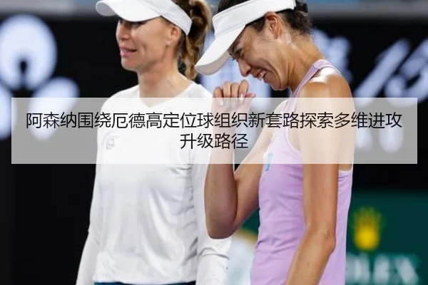 阿森纳围绕厄德高定位球组织新套路探索多维进攻升级路径