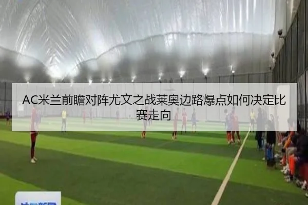 AC米兰前瞻对阵尤文之战莱奥边路爆点如何决定比赛走向