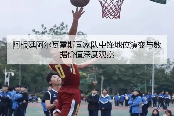 阿根廷阿尔瓦雷斯国家队中锋地位演变与数据价值深度观察