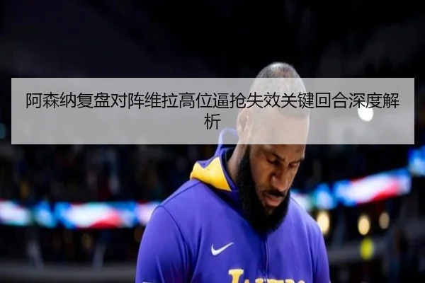 阿森纳复盘对阵维拉高位逼抢失效关键回合深度解析