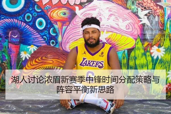 湖人讨论浓眉新赛季中锋时间分配策略与阵容平衡新思路