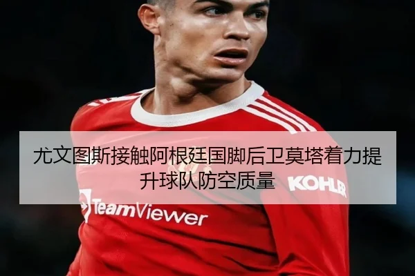 尤文图斯接触阿根廷国脚后卫莫塔着力提升球队防空质量