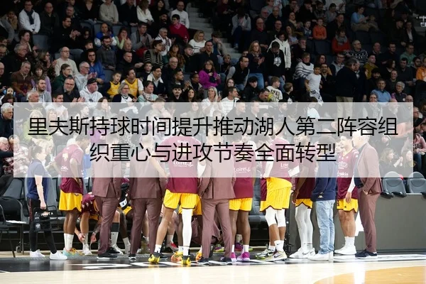 里夫斯持球时间提升推动湖人第二阵容组织重心与进攻节奏全面转型