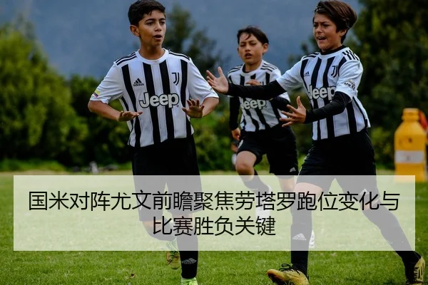 国米对阵尤文前瞻聚焦劳塔罗跑位变化与比赛胜负关键