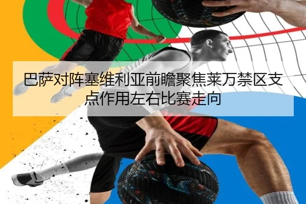 巴萨对阵塞维利亚前瞻聚焦莱万禁区支点作用左右比赛走向