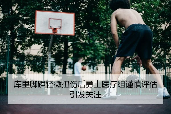 库里脚踝轻微扭伤后勇士医疗组谨慎评估引发关注