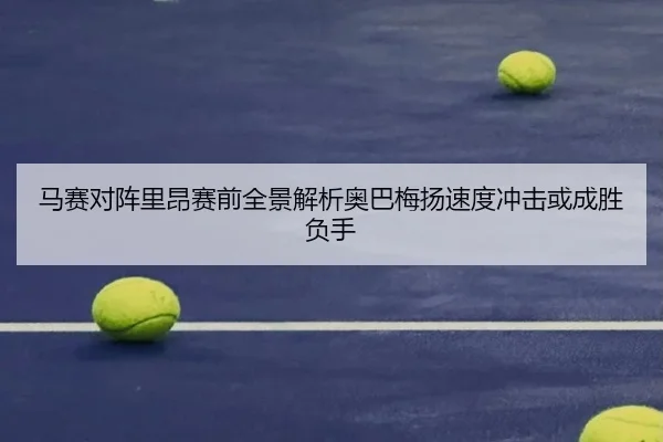 马赛对阵里昂赛前全景解析奥巴梅扬速度冲击或成胜负手