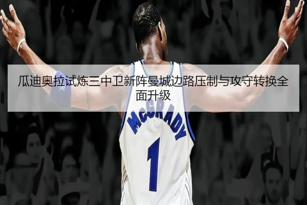 瓜迪奥拉试炼三中卫新阵曼城边路压制与攻守转换全面升级