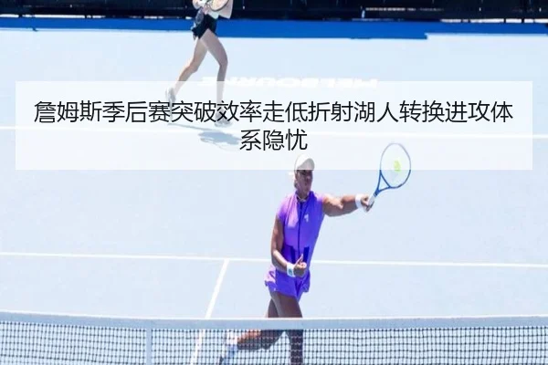 詹姆斯季后赛突破效率走低折射湖人转换进攻体系隐忧